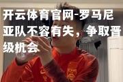 开云体育官网-罗马尼亚队不容有失，争取晋级机会