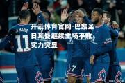 开云体育官网-巴黎圣日耳曼继续主场不败，实力突显
