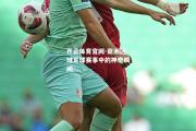 开云体育官网-亚洲区域足球赛事中的神奇瞬间
