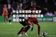 开云体育官网-巴塞罗那与阿贾克斯在欧冠赛场上交手