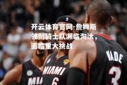 开云体育官网-詹姆斯领衔骑士队濒临淘汰，面临重大挑战