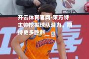 开云体育官网-莱万特主帅挖掘球队潜力，期待更多胜利