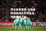 开云体育官网-主场连败保级球队形势危急，球迷焦虑之际