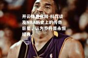 开云体育官网-科比谈及NBA历史上的传奇巨星，认为乔丹是永恒经典