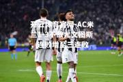 开云体育官网-AC米兰1-3不敌尤文图斯，连败增至三连败