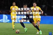 开云体育官网-巴黎圣日耳曼有意引进巴萨前锋格列兹曼，转会传闻再度引发热议