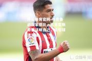 开云体育官网-马竞备战国家德比，苏亚雷斯希望证明自己，吸引球迷关注