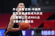 开云体育官网-中国男篮队员易建联成为历史上第四位打进NBA总决赛的中国球员
