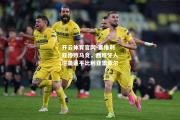 开云体育官网-塞维利亚惨败马竞，西班牙人逆袭逼平比利亚雷亚尔