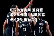开云体育官网-篮网遭遇交易传闻，球队阵容或将发生重大变化