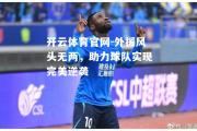 开云体育官网-外援风头无两，助力球队实现完美逆袭