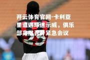 开云体育官网-卡利亚里遭遇球迷示威，俱乐部高层召开紧急会议