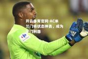 开云体育官网-AC米兰门将状态神勇，成为守门利器