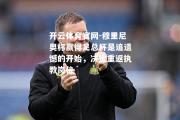 开云体育官网-穆里尼奥称赢得足总杯是追遗憾的开始，决定重返执教岗位