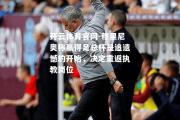 开云体育官网-穆里尼奥称赢得足总杯是追遗憾的开始，决定重返执教岗位