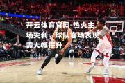 开云体育官网-热火主场失利，球队客场表现需大幅提升