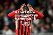 开云体育官网-AC米兰防守型后卫成为球队稳固防线的关键力量