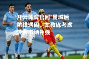 开云体育官网-曼城后防线遇困，主教练考虑转会市场补强