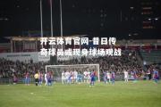 开云体育官网-昔日传奇球员或现身球场观战
