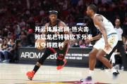 开云体育官网-热火击败猛龙巴特勒砍下分率队夺得胜利