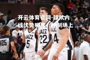 开云体育官网-球队内线优势明显，控制场上节奏