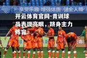 开云体育官网-青训球员表现亮眼，跻身主力阵容