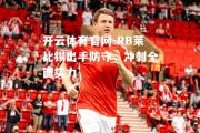 开云体育官网-RB莱比锡出手防守，冲刺全面实力