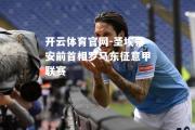 开云体育官网-圣埃蒂安前首相罗马东征意甲联赛