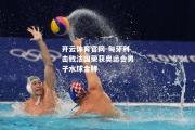 开云体育官网-匈牙利击败法国荣获奥运会男子水球金牌