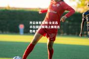 开云体育官网-女足选手在国际赛场上展现出色能力