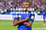 开云体育官网-法国足球新星崭露头角，瞄准顶级联赛