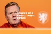 开云体育官网-荷兰主帅接受采访，谈及备战欧锦赛经历