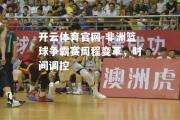 开云体育官网-非洲篮球争霸赛周程变革，时间调控