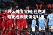 开云体育官网-利物浦靠出色表现领先对手