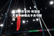 开云体育官网-斯洛伐克男子体操选手勇夺铜牌