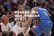 开云体育官网-马刺主场告捷，罗斯稳定发挥砍下分