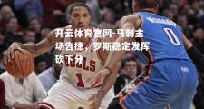 开云体育官网-马刺主场告捷，罗斯稳定发挥砍下分
