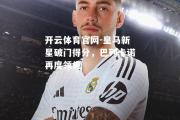 开云体育官网-皇马新星破门得分，巴列卡诺再度领先