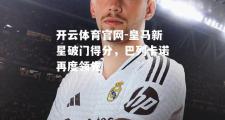 开云体育官网-皇马新星破门得分，巴列卡诺再度领先