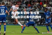 开云体育官网-圣埃蒂安队收获比赛中的胜利