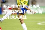 开云体育官网-巴西队在国际赛场上崭露头角吸引众人关注