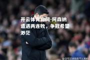 开云体育官网-阿森纳遭遇两连败，争冠希望渺茫