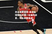 开云体育官网-美洲篮球锦标杯第一轮痛失巨星，球队调整备战