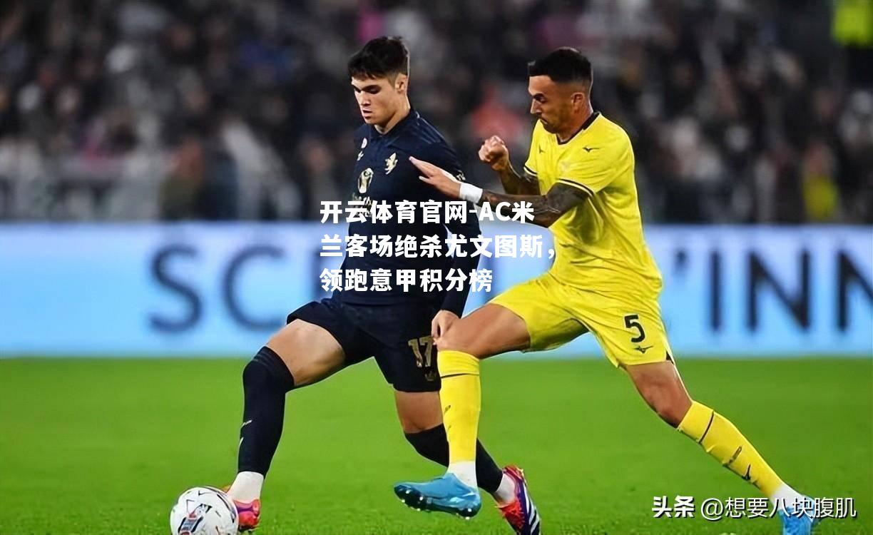 AC米兰客场绝杀尤文图斯，领跑意甲积分榜