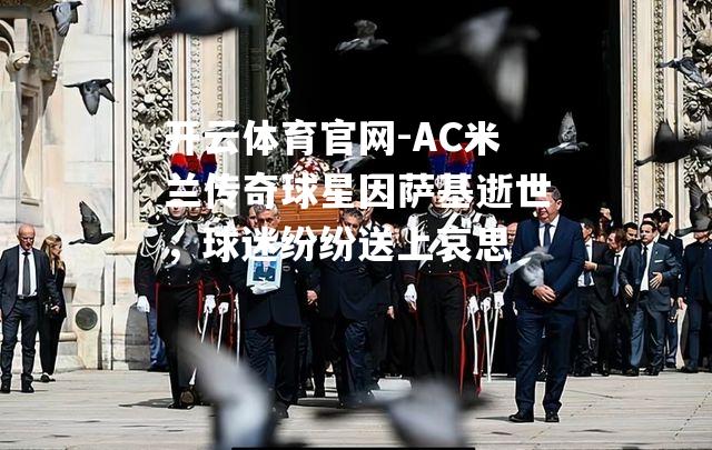 AC米兰传奇球星因萨基逝世，球迷纷纷送上哀思