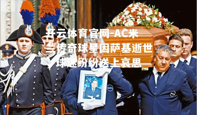 AC米兰传奇球星因萨基逝世，球迷纷纷送上哀思