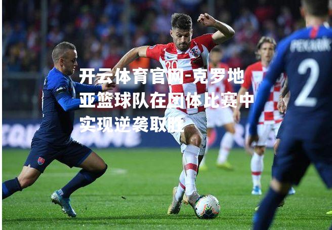 克罗地亚篮球队在团体比赛中实现逆袭取胜